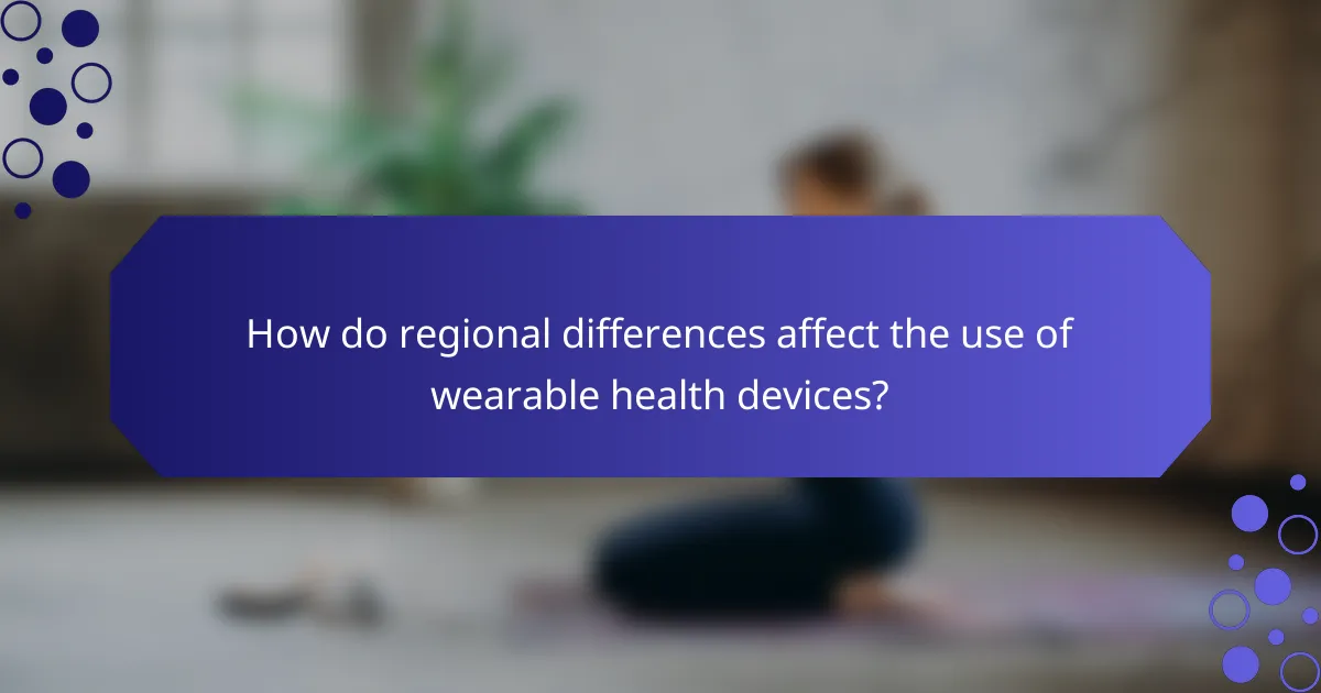 How do regional differences affect the use of wearable health devices?