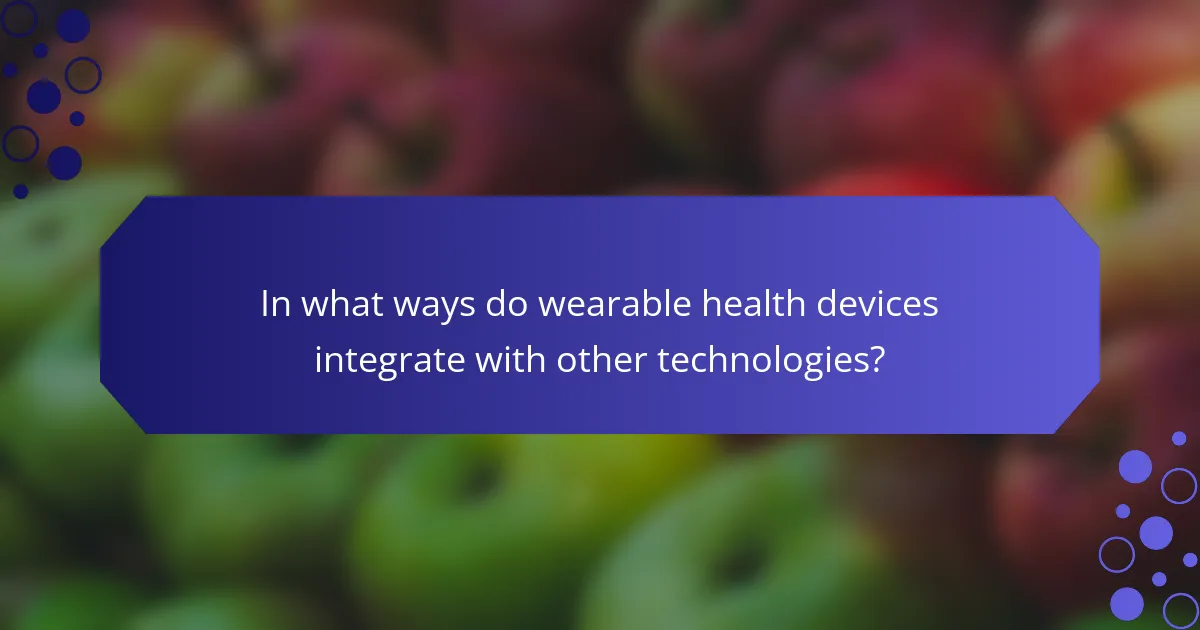 In what ways do wearable health devices integrate with other technologies?