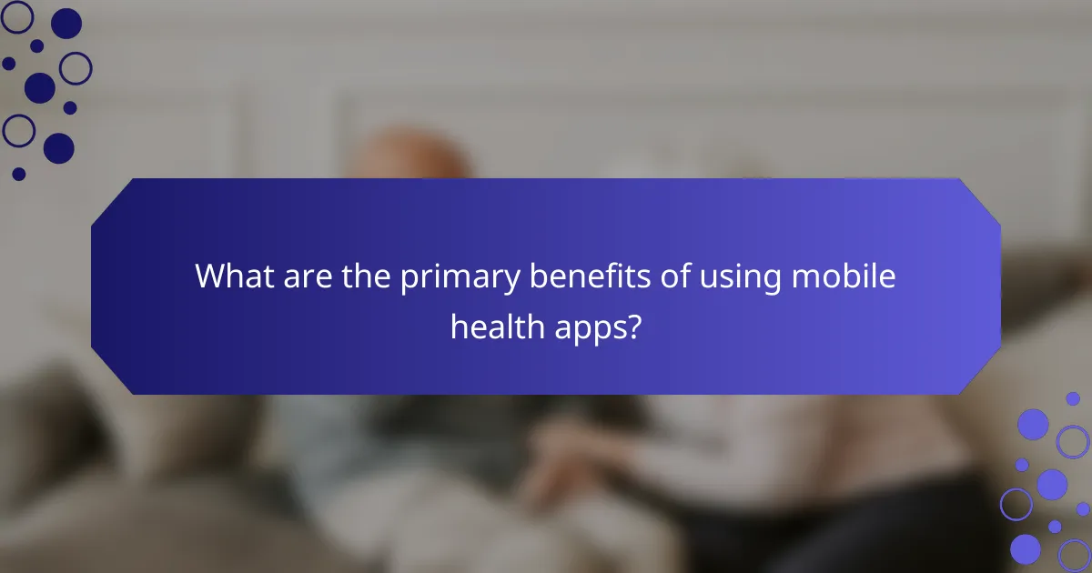 What are the primary benefits of using mobile health apps?