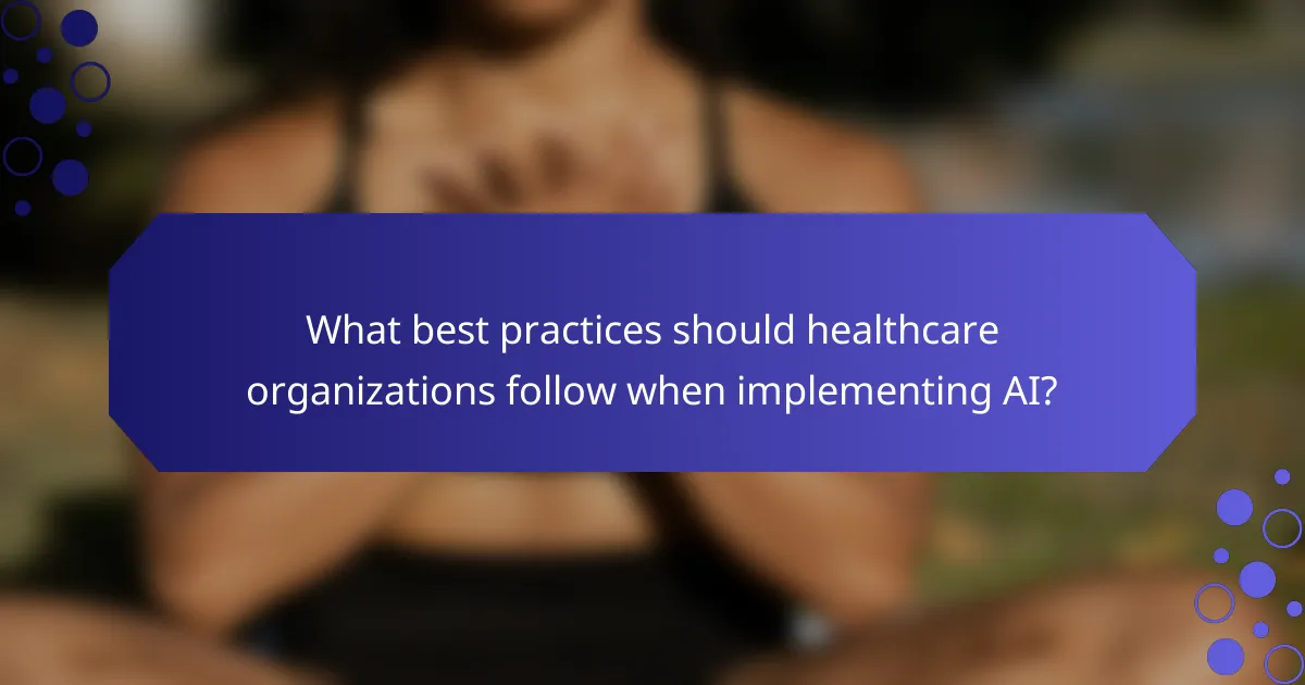 What best practices should healthcare organizations follow when implementing AI?