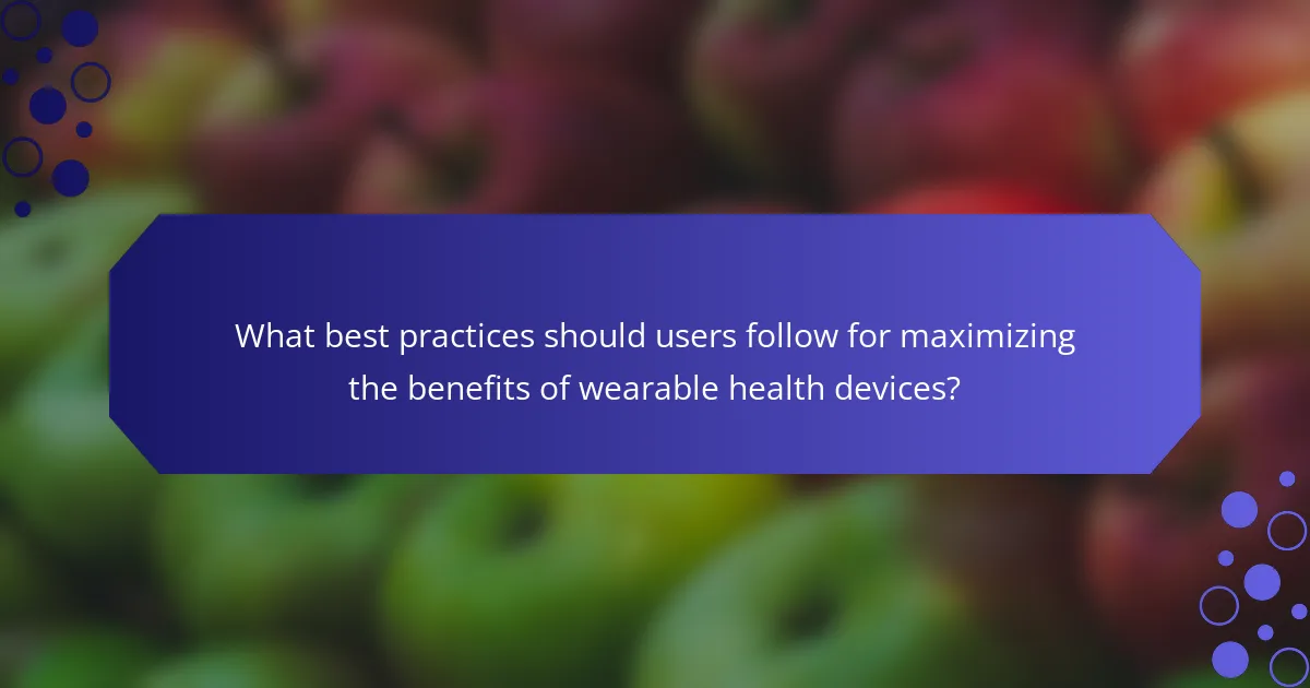 What best practices should users follow for maximizing the benefits of wearable health devices?