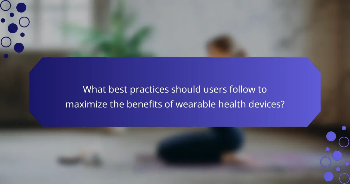 What best practices should users follow to maximize the benefits of wearable health devices?
