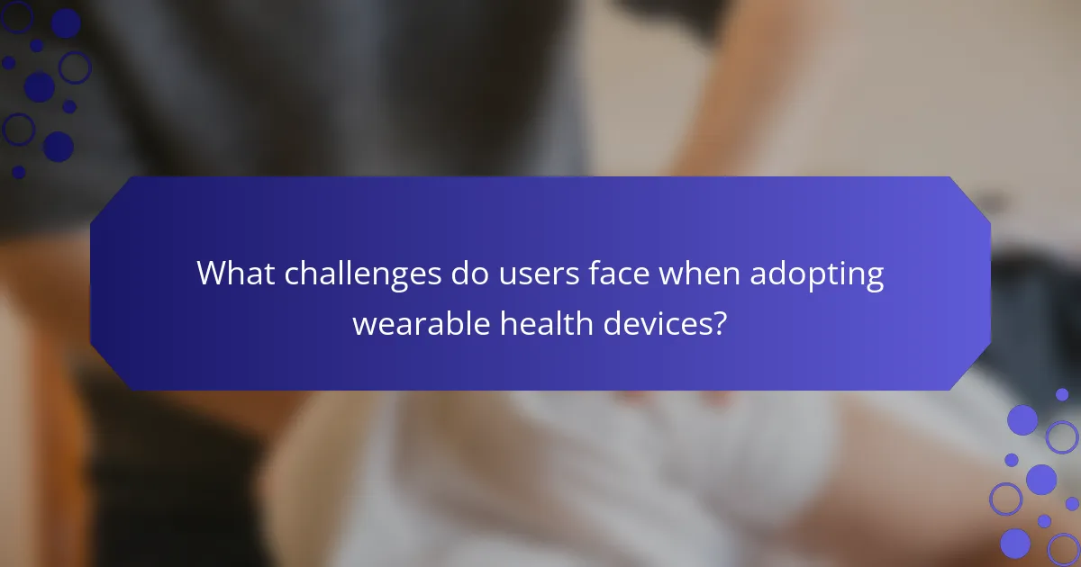 What challenges do users face when adopting wearable health devices?