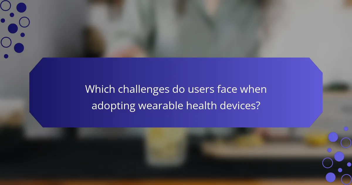 Which challenges do users face when adopting wearable health devices?
