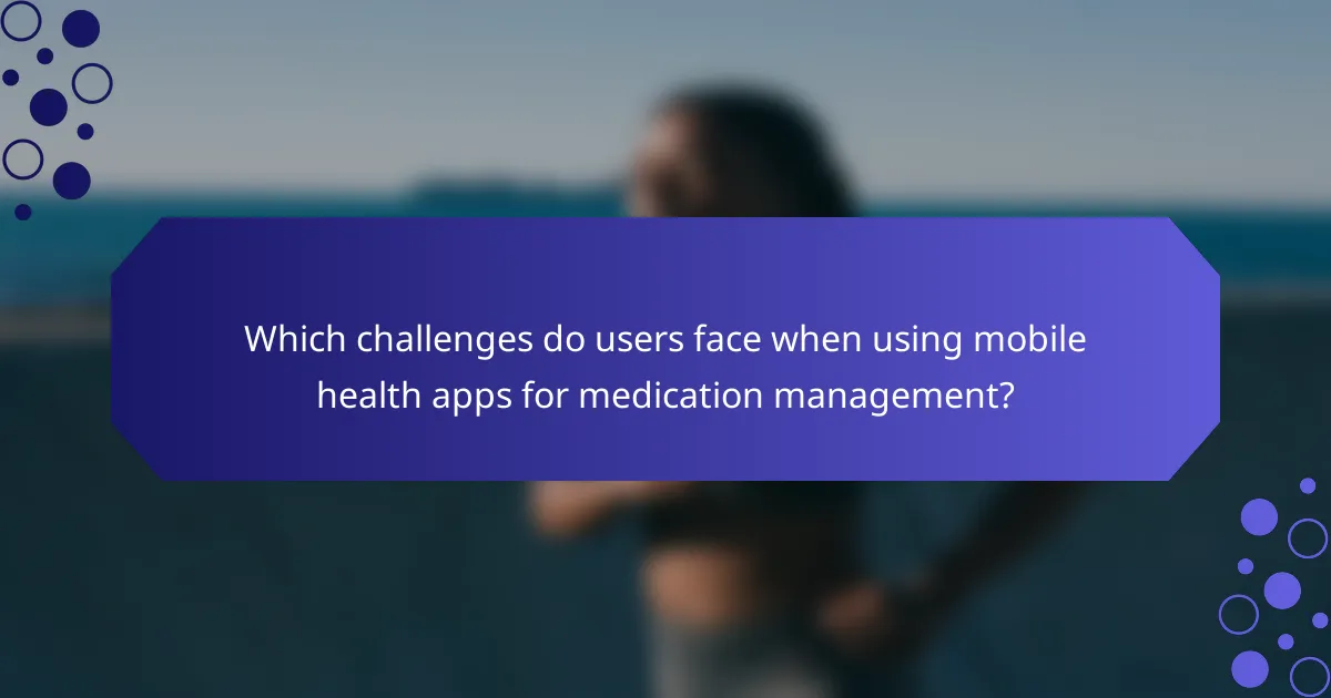 Which challenges do users face when using mobile health apps for medication management?
